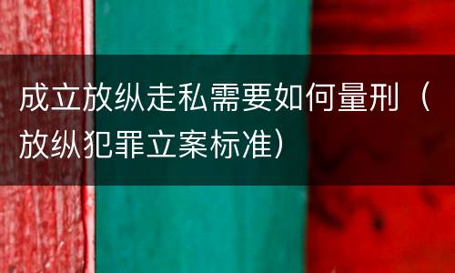 成立放纵走私需要如何量刑（放纵犯罪立案标准）