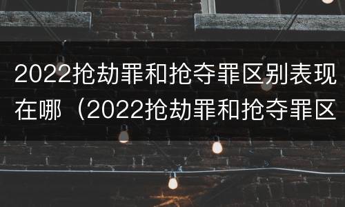 2022抢劫罪和抢夺罪区别表现在哪（2022抢劫罪和抢夺罪区别表现在哪方面）