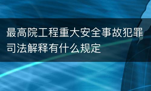最高院工程重大安全事故犯罪司法解释有什么规定