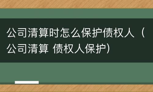 公司清算时怎么保护债权人（公司清算 债权人保护）