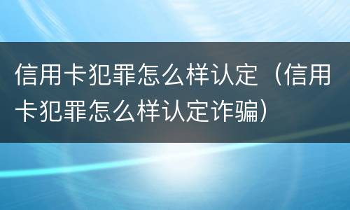 信用卡犯罪怎么样认定（信用卡犯罪怎么样认定诈骗）