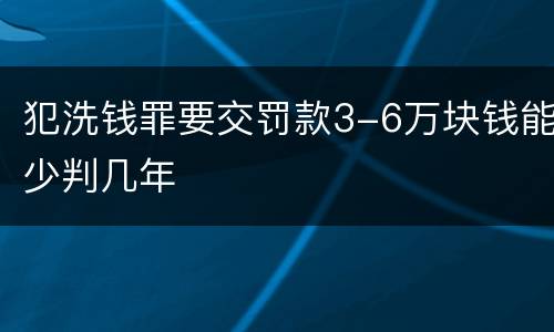 犯洗钱罪要交罚款3-6万块钱能少判几年