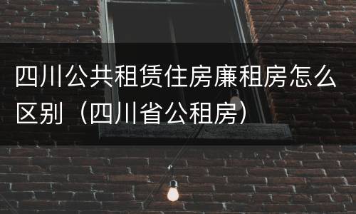 四川公共租赁住房廉租房怎么区别（四川省公租房）