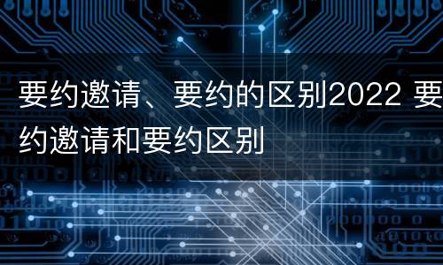 要约邀请、要约的区别2022 要约邀请和要约区别