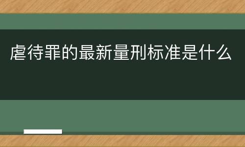 虐待罪的最新量刑标准是什么