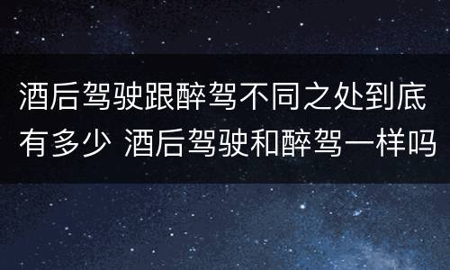 酒后驾驶跟醉驾不同之处到底有多少 酒后驾驶和醉驾一样吗