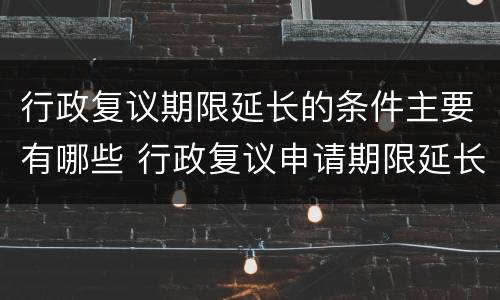 行政复议期限延长的条件主要有哪些 行政复议申请期限延长的条件有哪几项