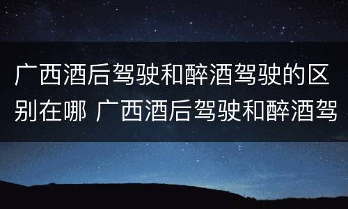 广西酒后驾驶和醉酒驾驶的区别在哪 广西酒后驾驶和醉酒驾驶的区别在哪里