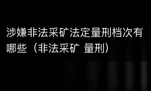 涉嫌非法采矿法定量刑档次有哪些（非法采矿 量刑）