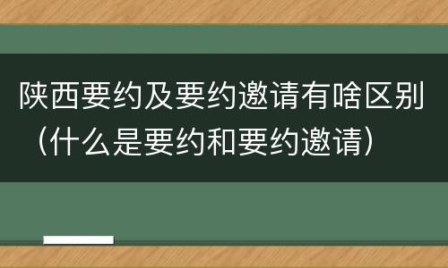 陕西要约及要约邀请有啥区别（什么是要约和要约邀请）