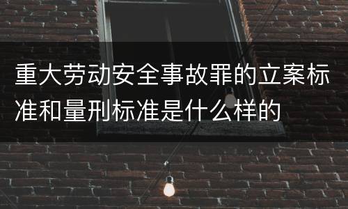 重大劳动安全事故罪的立案标准和量刑标准是什么样的