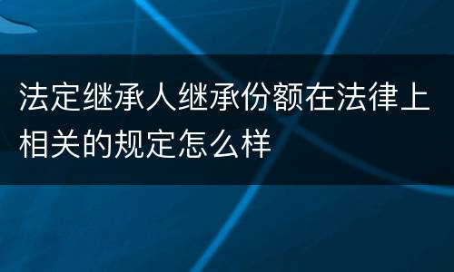 法定继承人继承份额在法律上相关的规定怎么样