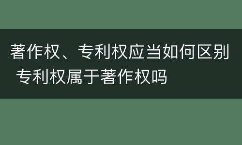著作权、专利权应当如何区别 专利权属于著作权吗