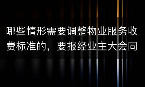 哪些情形需要调整物业服务收费标准的，要报经业主大会同意