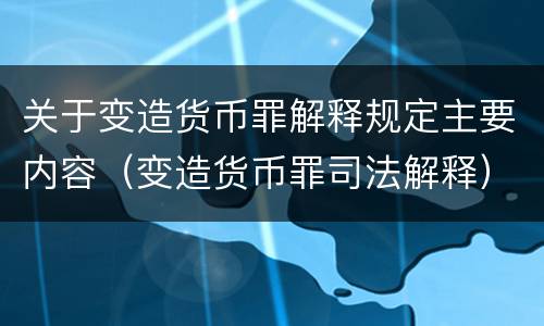 关于变造货币罪解释规定主要内容（变造货币罪司法解释）