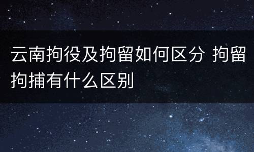 云南拘役及拘留如何区分 拘留拘捕有什么区别
