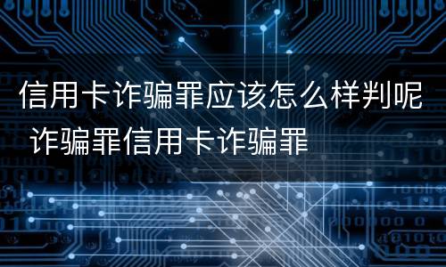 信用卡诈骗罪应该怎么样判呢 诈骗罪信用卡诈骗罪