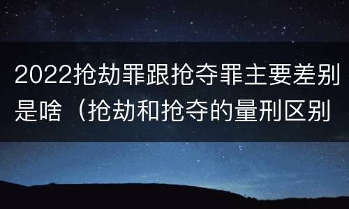 2022抢劫罪跟抢夺罪主要差别是啥（抢劫和抢夺的量刑区别）