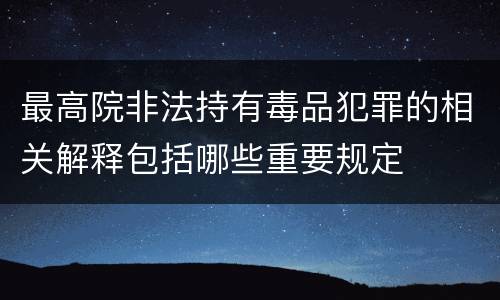 最高院非法持有毒品犯罪的相关解释包括哪些重要规定