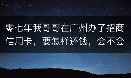 零七年我哥哥在广州办了招商信用卡，要怎样还钱，会不会坐牢