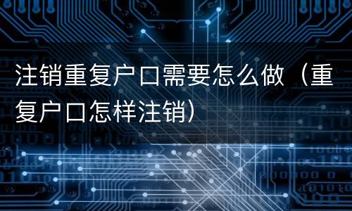 注销重复户口需要怎么做（重复户口怎样注销）