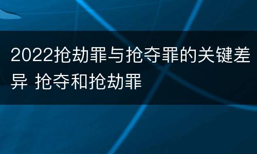 2022抢劫罪与抢夺罪的关键差异 抢夺和抢劫罪