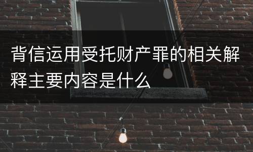 背信运用受托财产罪的相关解释主要内容是什么