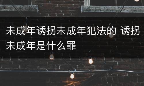 未成年诱拐未成年犯法的 诱拐未成年是什么罪