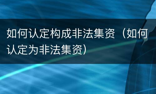 如何认定构成非法集资（如何认定为非法集资）