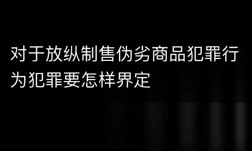 对于放纵制售伪劣商品犯罪行为犯罪要怎样界定
