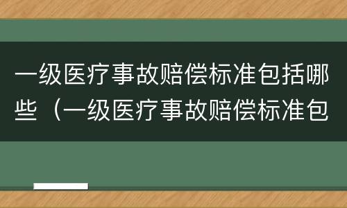 一级医疗事故赔偿标准包括哪些（一级医疗事故赔偿标准包括哪些）