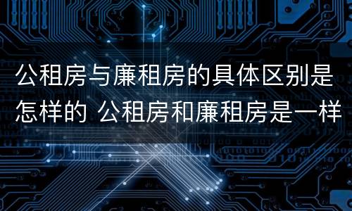 公租房与廉租房的具体区别是怎样的 公租房和廉租房是一样吗