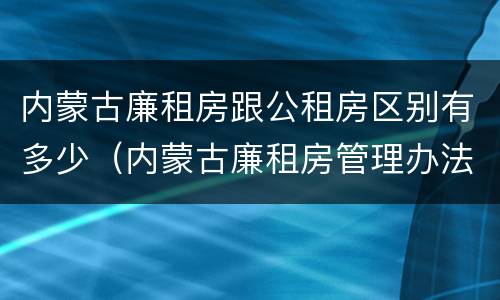 内蒙古廉租房跟公租房区别有多少（内蒙古廉租房管理办法）