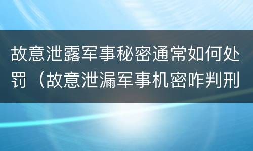 故意泄露军事秘密通常如何处罚（故意泄漏军事机密咋判刑）