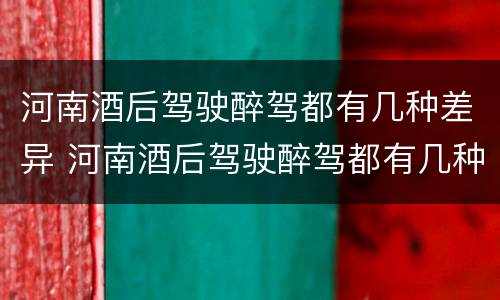 河南酒后驾驶醉驾都有几种差异 河南酒后驾驶醉驾都有几种差异呢
