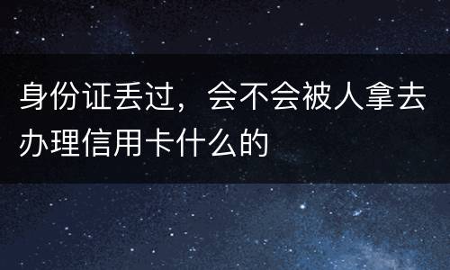 身份证丢过，会不会被人拿去办理信用卡什么的