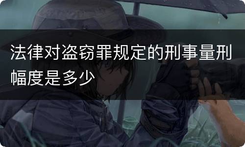法律对盗窃罪规定的刑事量刑幅度是多少