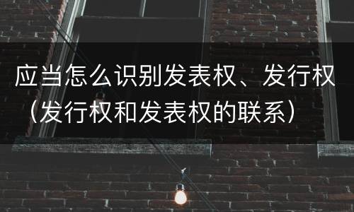应当怎么识别发表权、发行权（发行权和发表权的联系）