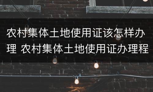 农村集体土地使用证该怎样办理 农村集体土地使用证办理程序