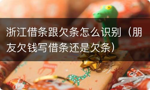 浙江借条跟欠条怎么识别（朋友欠钱写借条还是欠条）