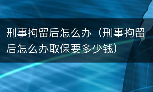 刑事拘留后怎么办（刑事拘留后怎么办取保要多少钱）