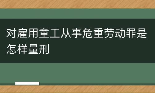 对雇用童工从事危重劳动罪是怎样量刑