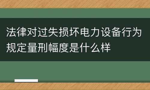 法律对过失损坏电力设备行为规定量刑幅度是什么样