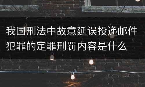 我国刑法中故意延误投递邮件犯罪的定罪刑罚内容是什么