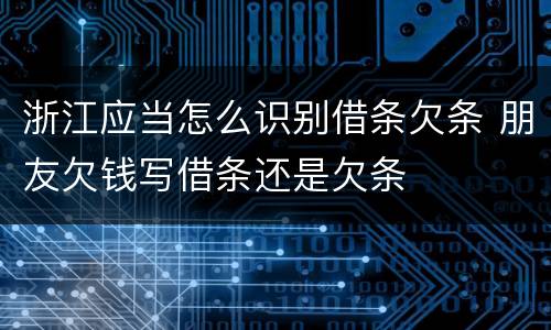 浙江应当怎么识别借条欠条 朋友欠钱写借条还是欠条