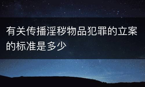 有关传播淫秽物品犯罪的立案的标准是多少