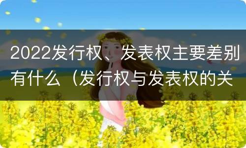 2022发行权、发表权主要差别有什么（发行权与发表权的关系）
