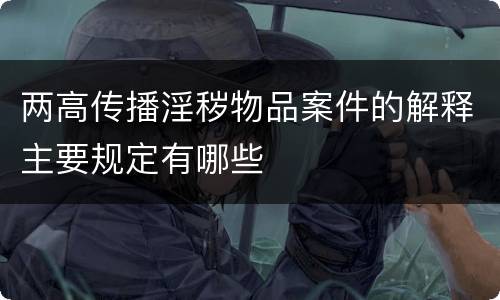 两高传播淫秽物品案件的解释主要规定有哪些