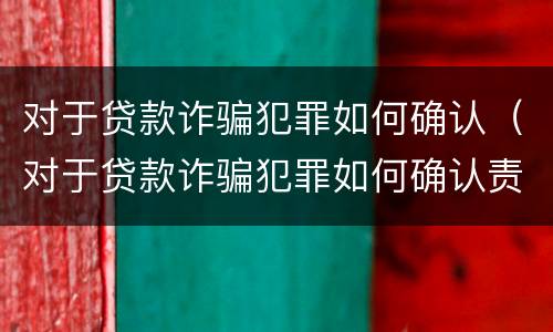 对于贷款诈骗犯罪如何确认（对于贷款诈骗犯罪如何确认责任）