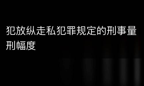 犯放纵走私犯罪规定的刑事量刑幅度